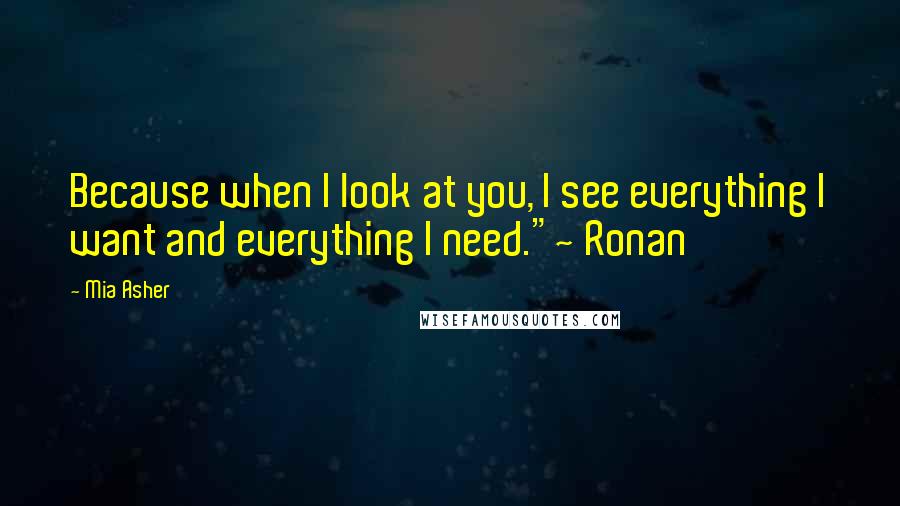 Mia Asher quotes: Because when I look at you, I see everything I want and everything I need."~ Ronan