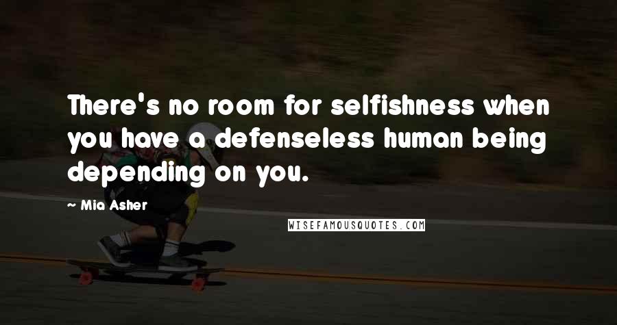 Mia Asher quotes: There's no room for selfishness when you have a defenseless human being depending on you.