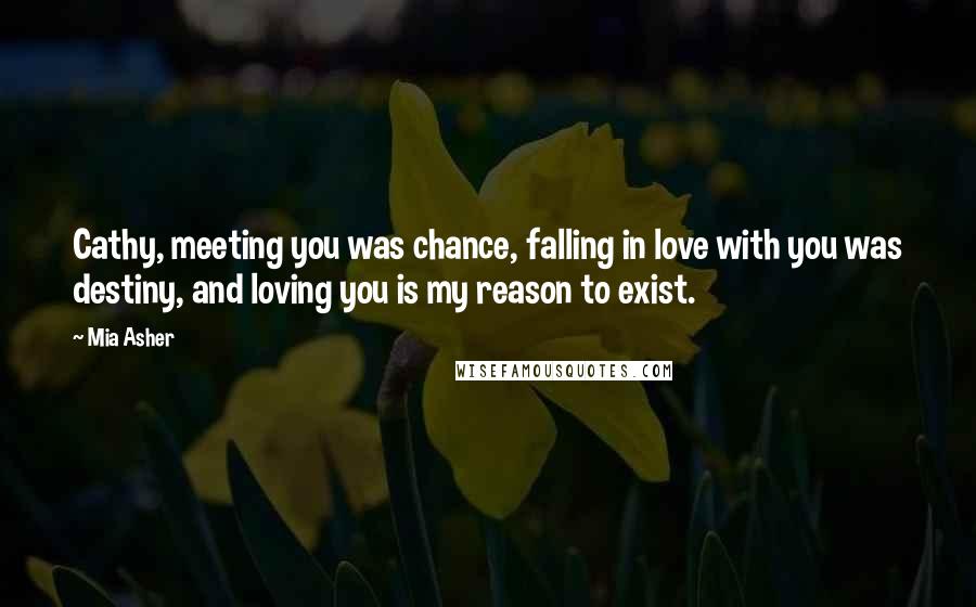 Mia Asher quotes: Cathy, meeting you was chance, falling in love with you was destiny, and loving you is my reason to exist.