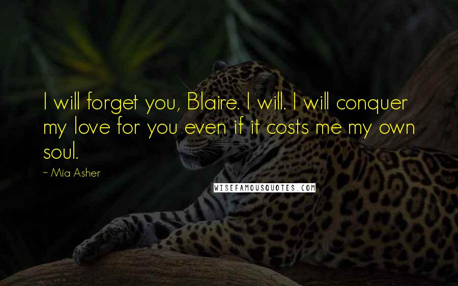 Mia Asher quotes: I will forget you, Blaire. I will. I will conquer my love for you even if it costs me my own soul.