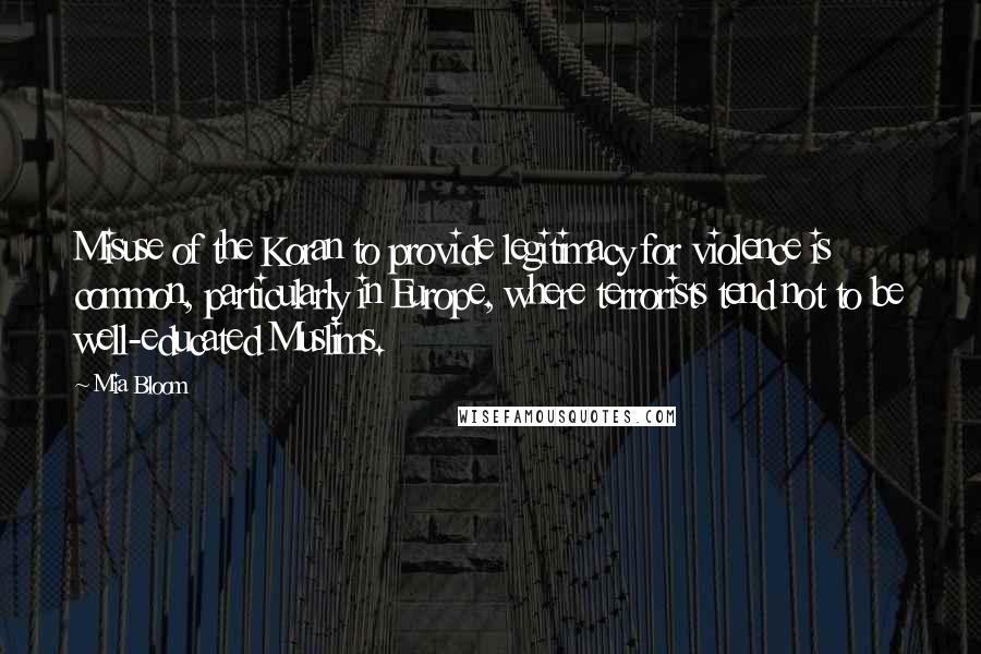 Mia Bloom quotes: Misuse of the Koran to provide legitimacy for violence is common, particularly in Europe, where terrorists tend not to be well-educated Muslims.