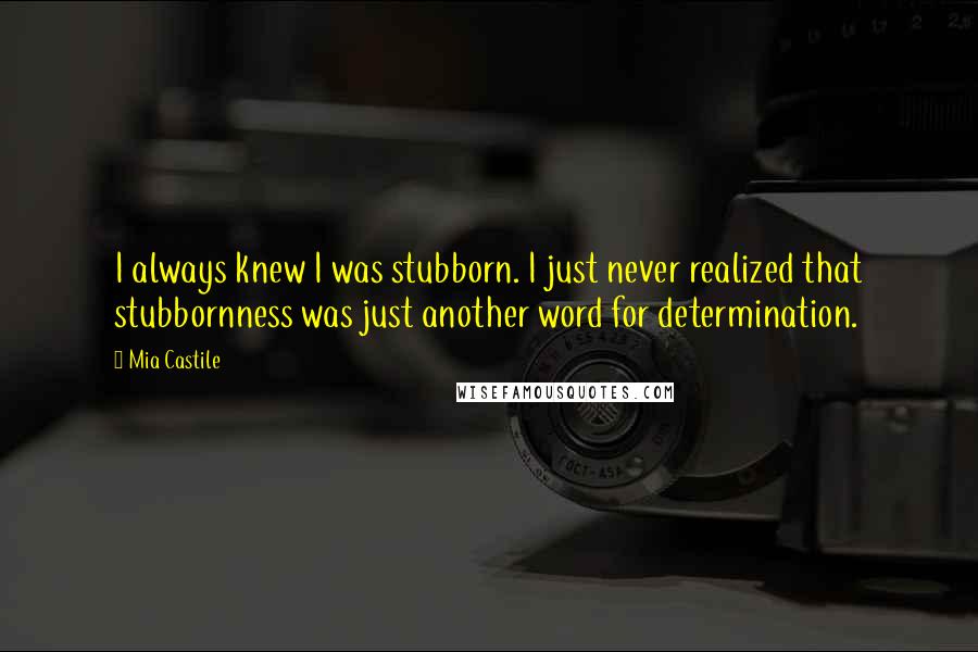 Mia Castile quotes: I always knew I was stubborn. I just never realized that stubbornness was just another word for determination.