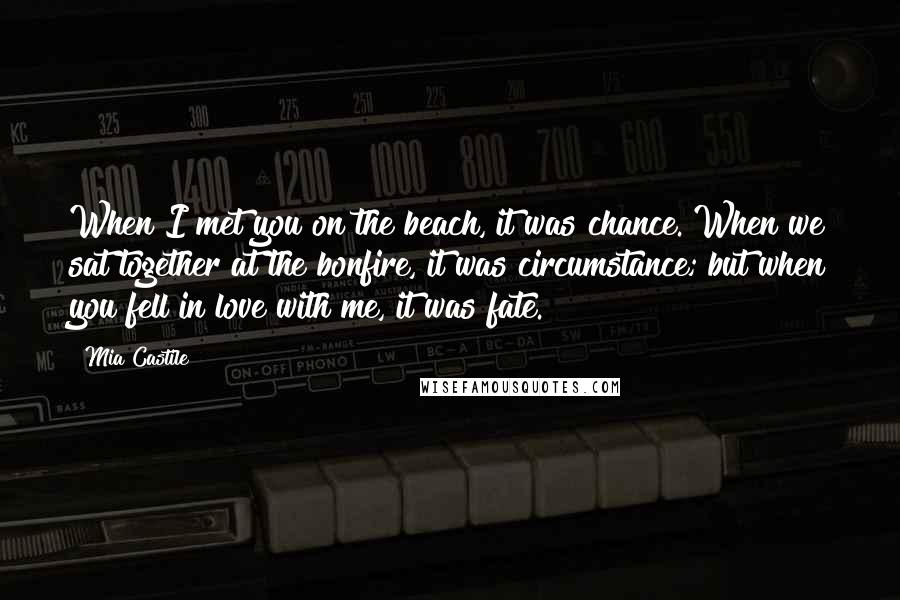 Mia Castile quotes: When I met you on the beach, it was chance. When we sat together at the bonfire, it was circumstance; but when you fell in love with me, it was