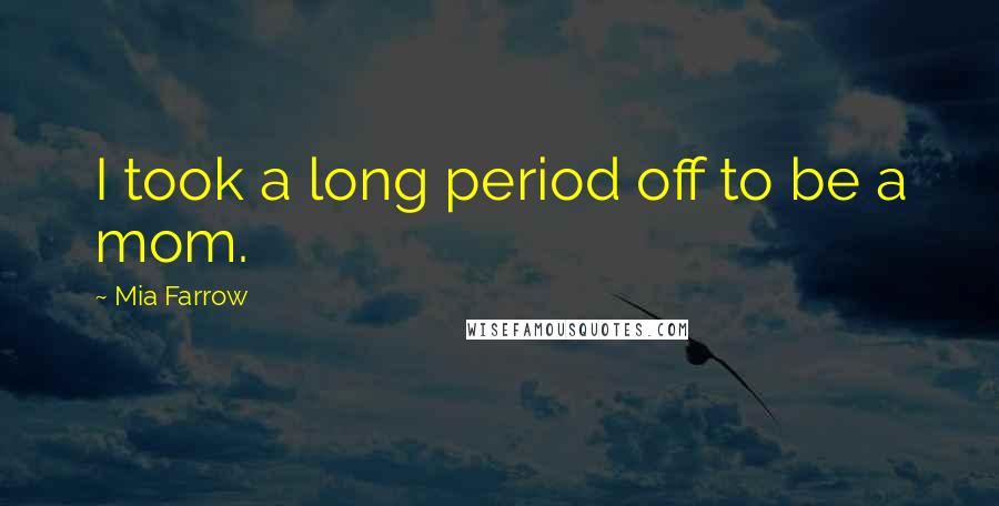 Mia Farrow quotes: I took a long period off to be a mom.