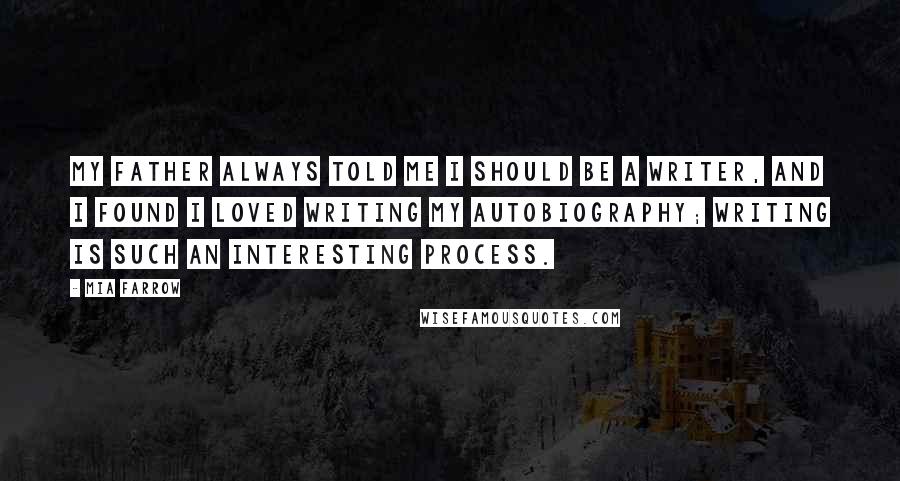 Mia Farrow quotes: My father always told me I should be a writer, and I found I loved writing my autobiography; writing is such an interesting process.