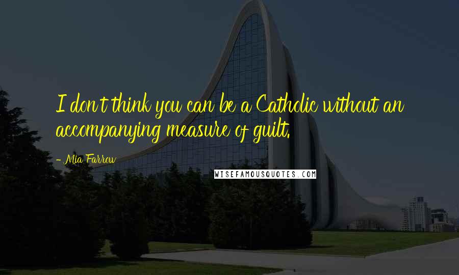 Mia Farrow quotes: I don't think you can be a Catholic without an accompanying measure of guilt.