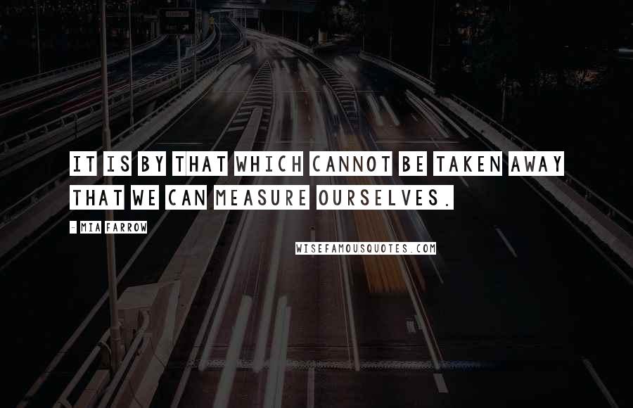 Mia Farrow quotes: It is by that which cannot be taken away that we can measure ourselves.