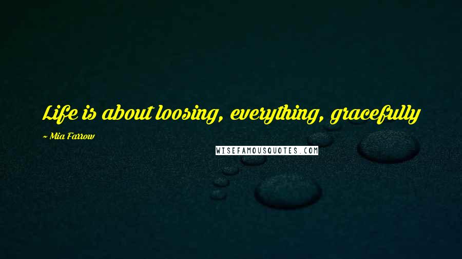 Mia Farrow quotes: Life is about loosing, everything, gracefully