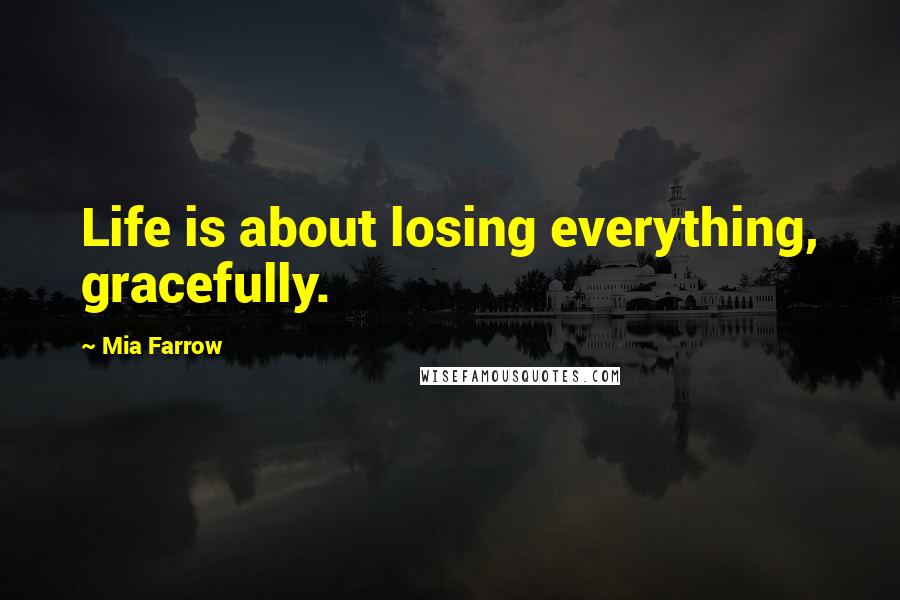 Mia Farrow quotes: Life is about losing everything, gracefully.