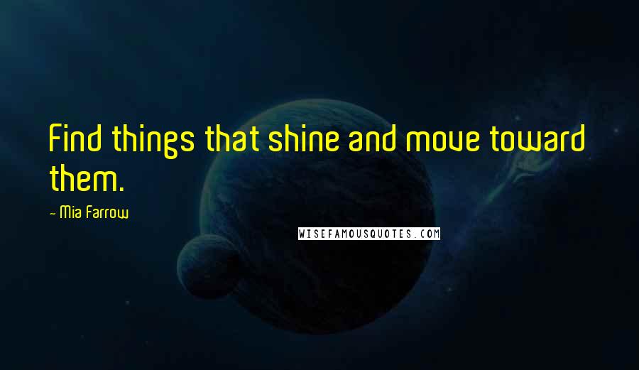 Mia Farrow quotes: Find things that shine and move toward them.