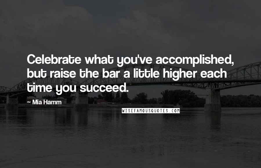 Mia Hamm quotes: Celebrate what you've accomplished, but raise the bar a little higher each time you succeed.