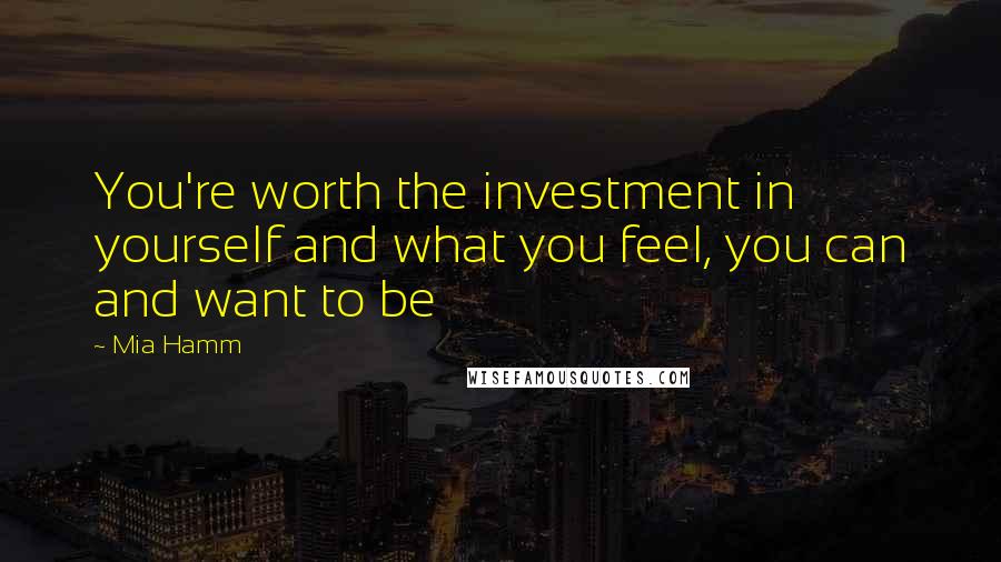 Mia Hamm quotes: You're worth the investment in yourself and what you feel, you can and want to be