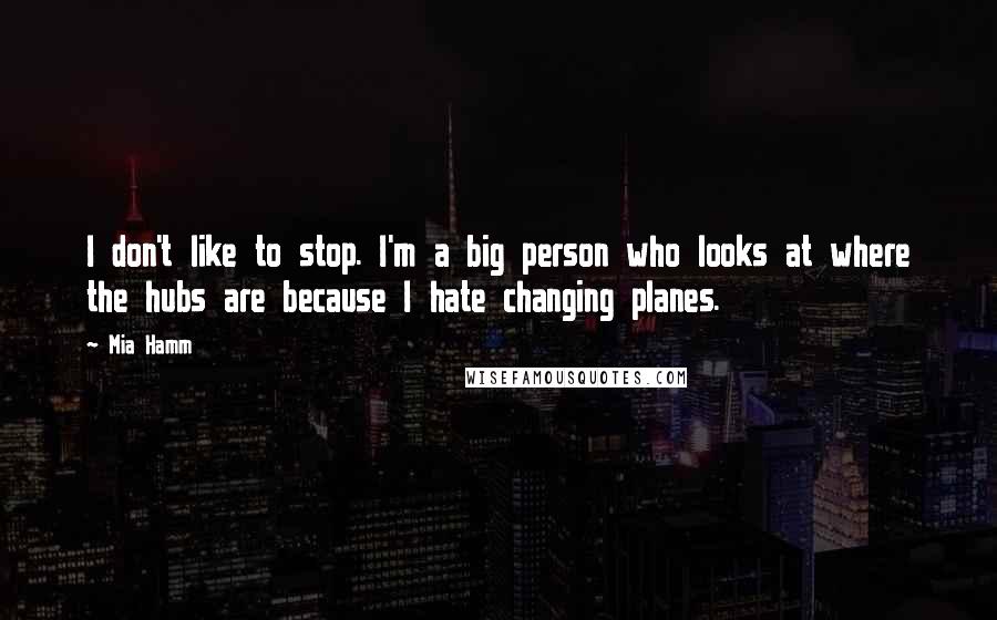Mia Hamm quotes: I don't like to stop. I'm a big person who looks at where the hubs are because I hate changing planes.