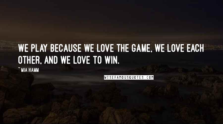 Mia Hamm quotes: We play because we love the game, we love each other, and we love to win.
