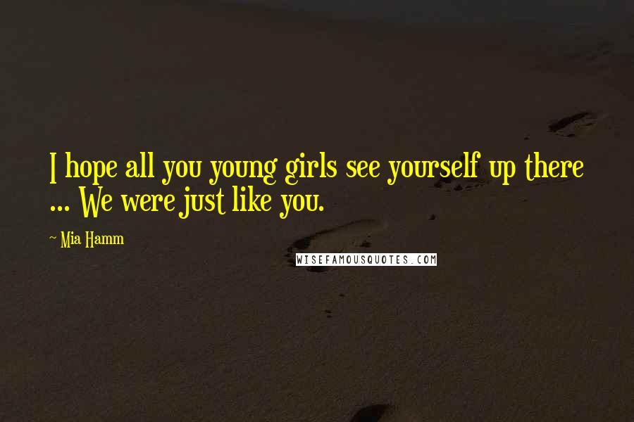 Mia Hamm quotes: I hope all you young girls see yourself up there ... We were just like you.