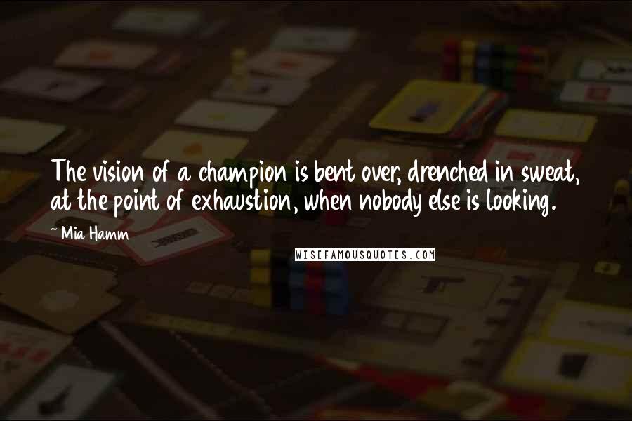 Mia Hamm quotes: The vision of a champion is bent over, drenched in sweat, at the point of exhaustion, when nobody else is looking.