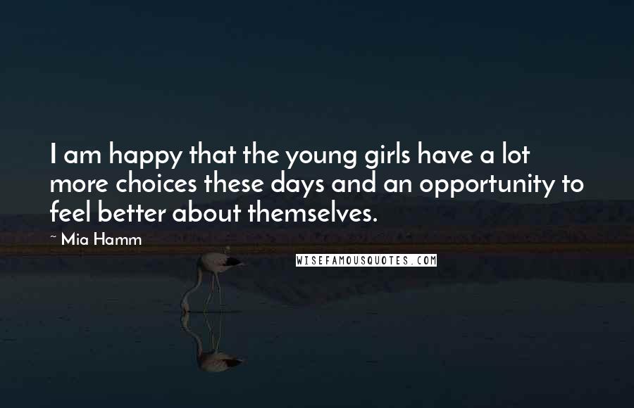 Mia Hamm quotes: I am happy that the young girls have a lot more choices these days and an opportunity to feel better about themselves.