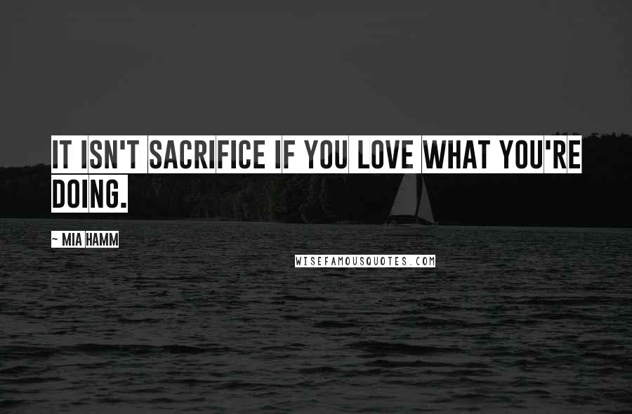 Mia Hamm quotes: It isn't sacrifice if you love what you're doing.