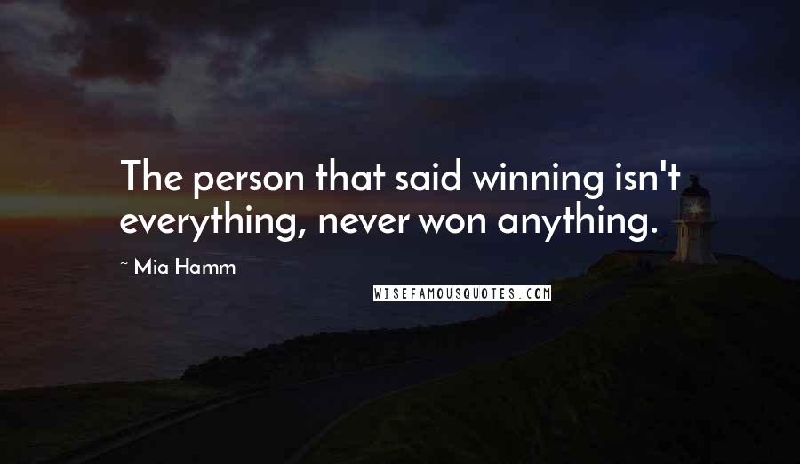 Mia Hamm quotes: The person that said winning isn't everything, never won anything.