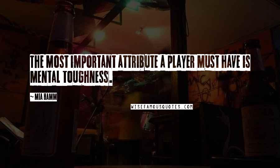 Mia Hamm quotes: The most important attribute a player must have is mental toughness.