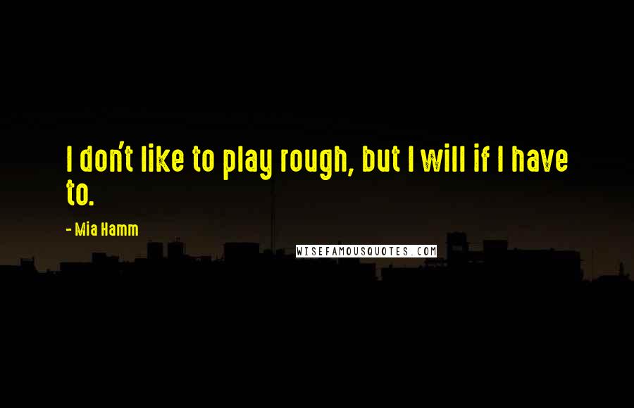Mia Hamm quotes: I don't like to play rough, but I will if I have to.