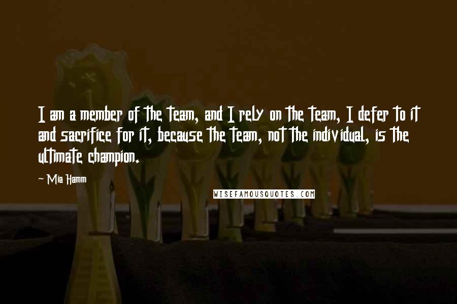 Mia Hamm quotes: I am a member of the team, and I rely on the team, I defer to it and sacrifice for it, because the team, not the individual, is the ultimate