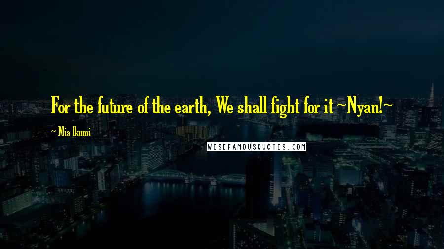 Mia Ikumi quotes: For the future of the earth, We shall fight for it ~Nyan!~