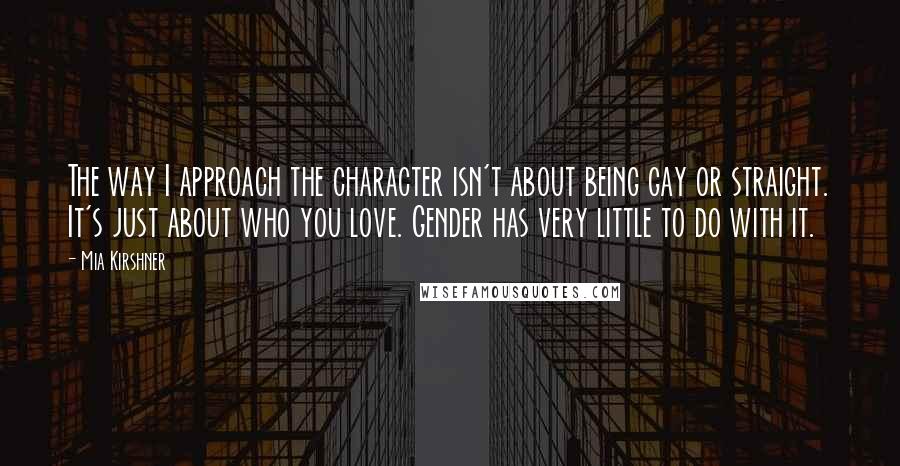 Mia Kirshner quotes: The way I approach the character isn't about being gay or straight. It's just about who you love. Gender has very little to do with it.