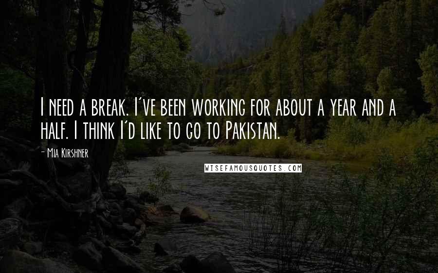 Mia Kirshner quotes: I need a break. I've been working for about a year and a half. I think I'd like to go to Pakistan. Mia Kirshner quotes: I need a break. I've been working for about a year and a half. I think I'd like to go to Pakistan.