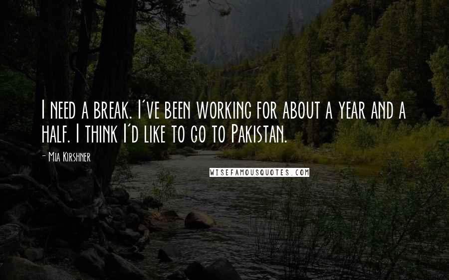 Mia Kirshner quotes: I need a break. I've been working for about a year and a half. I think I'd like to go to Pakistan.