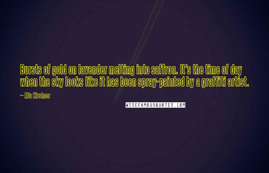 Mia Kirshner quotes: Bursts of gold on lavender melting into saffron. It's the time of day when the sky looks like it has been spray-painted by a graffiti artist. Mia Kirshner quotes: Bursts of gold on lavender melting into saffron. It's the time of day when the sky looks like it has been spray-painted by a graffiti artist.