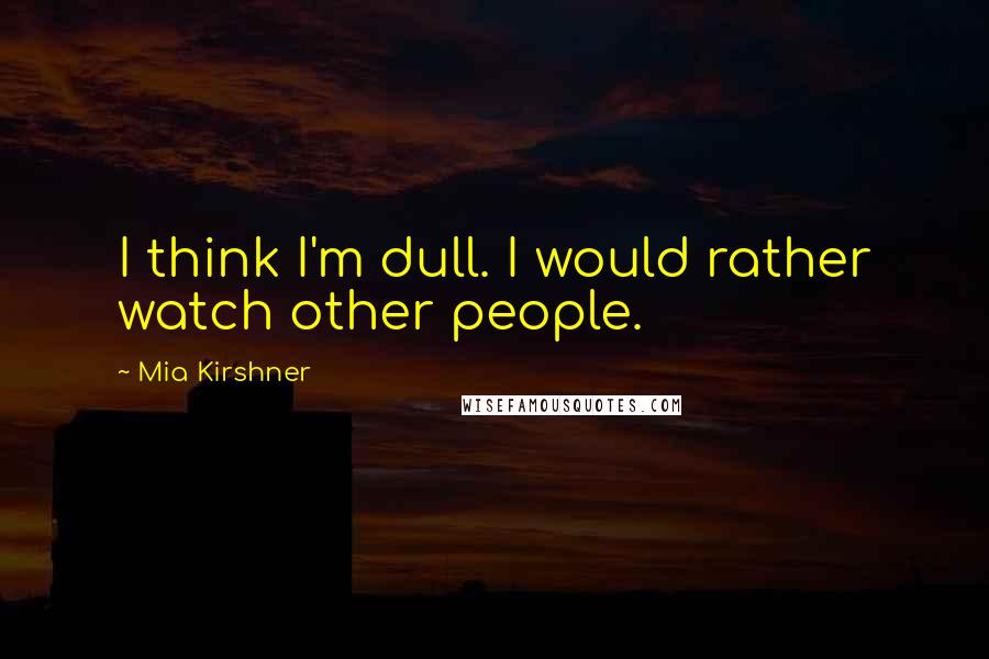 Mia Kirshner quotes: I think I'm dull. I would rather watch other people. Mia Kirshner quotes: I think I'm dull. I would rather watch other people.