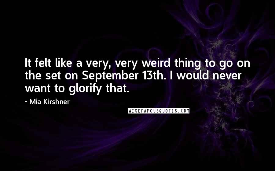 Mia Kirshner quotes: It felt like a very, very weird thing to go on the set on September 13th. I would never want to glorify that. Mia Kirshner quotes: It felt like a very, very weird thing to go on the set on September 13th. I would never want to glorify that.