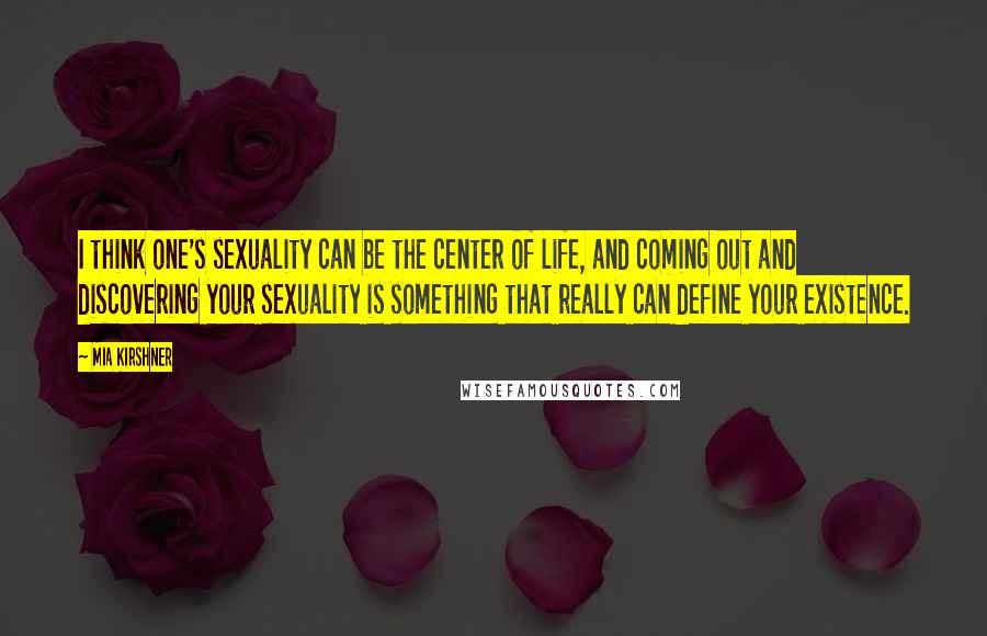 Mia Kirshner quotes: I think one's sexuality can be the center of life, and coming out and discovering your sexuality is something that really can define your existence.