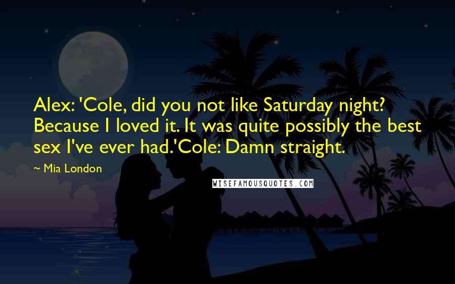 Mia London quotes: Alex: 'Cole, did you not like Saturday night? Because I loved it. It was quite possibly the best sex I've ever had.'Cole: Damn straight.
