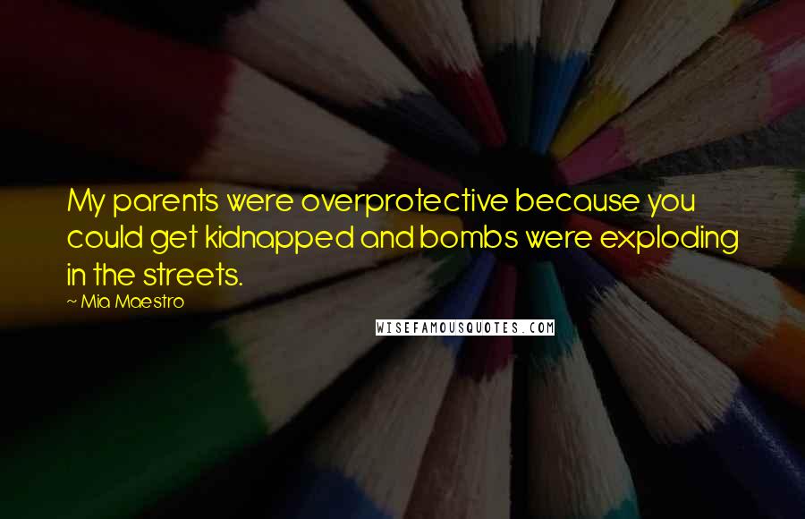 Mia Maestro quotes: My parents were overprotective because you could get kidnapped and bombs were exploding in the streets. Mia Maestro quotes: My parents were overprotective because you could get kidnapped and bombs were exploding in the streets.