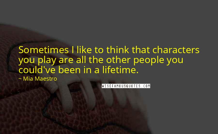 Mia Maestro quotes: Sometimes I like to think that characters you play are all the other people you could've been in a lifetime.