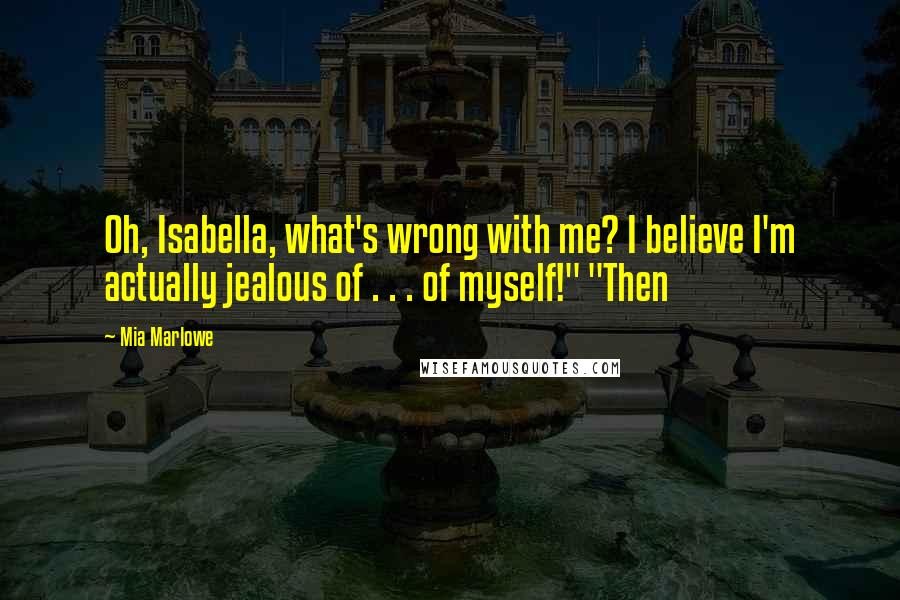 Mia Marlowe quotes: Oh, Isabella, what's wrong with me? I believe I'm actually jealous of . . . of myself!" "Then
