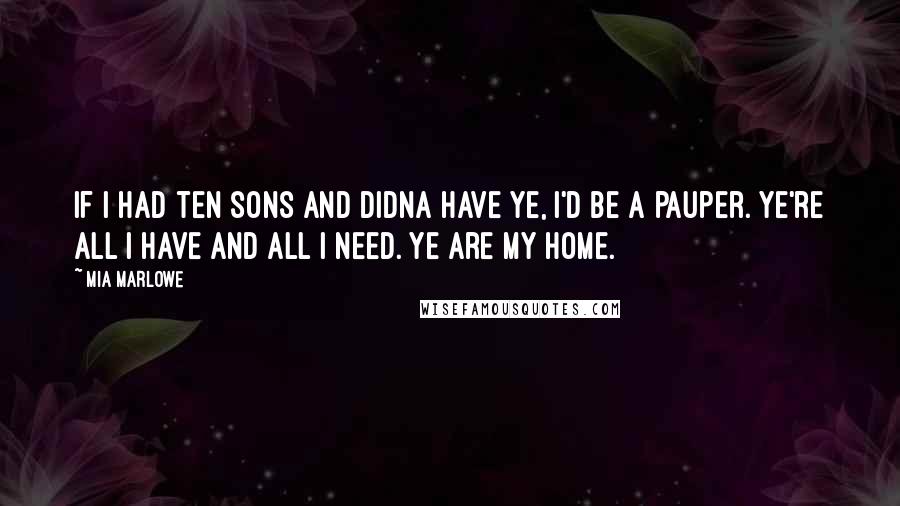 Mia Marlowe quotes: If I had ten sons and didna have ye, I'd be a pauper. Ye're all I have and all I need. Ye are my home.