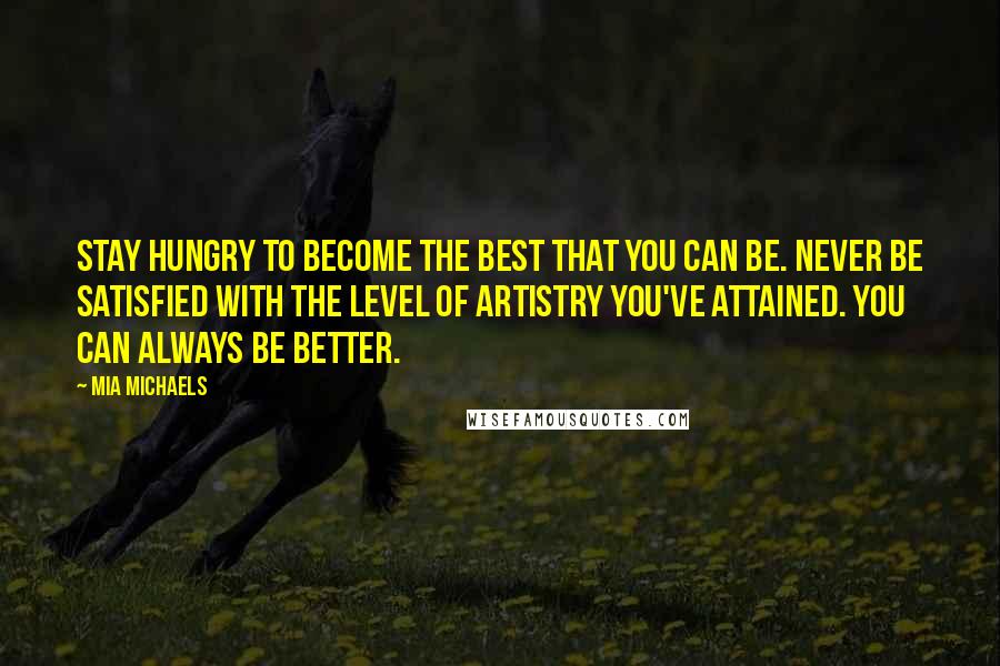 Mia Michaels quotes: Stay hungry to become the best that you can be. Never be satisfied with the level of artistry you've attained. You can always be better. Mia Michaels quotes: Stay hungry to become the best that you can be. Never be satisfied with the level of artistry you've attained. You can always be better.