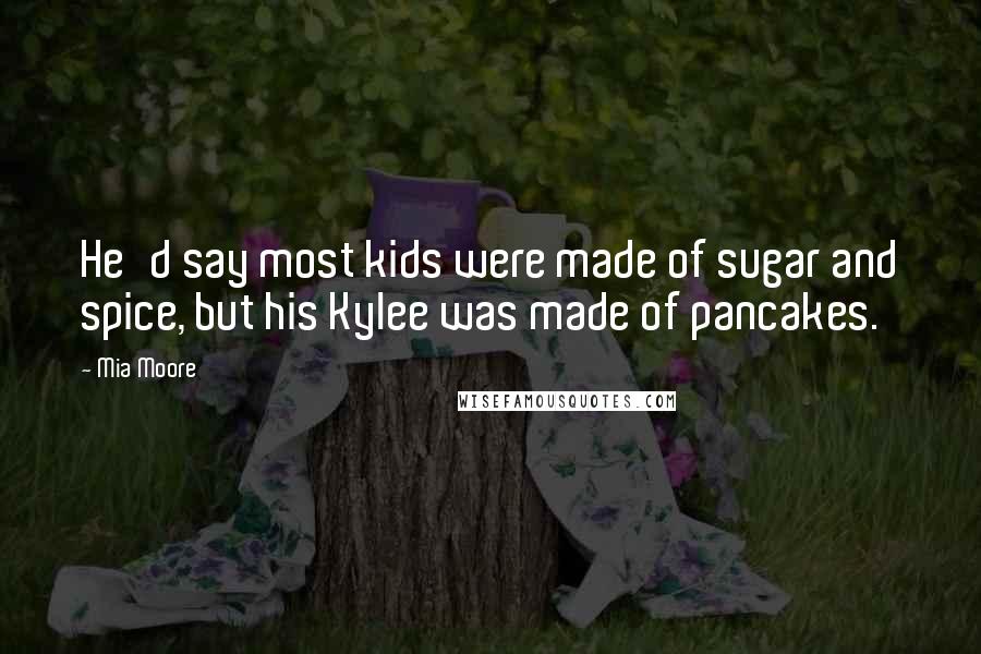 Mia Moore quotes: He'd say most kids were made of sugar and spice, but his Kylee was made of pancakes.