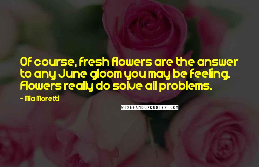 Mia Moretti quotes: Of course, fresh flowers are the answer to any June gloom you may be feeling. Flowers really do solve all problems.