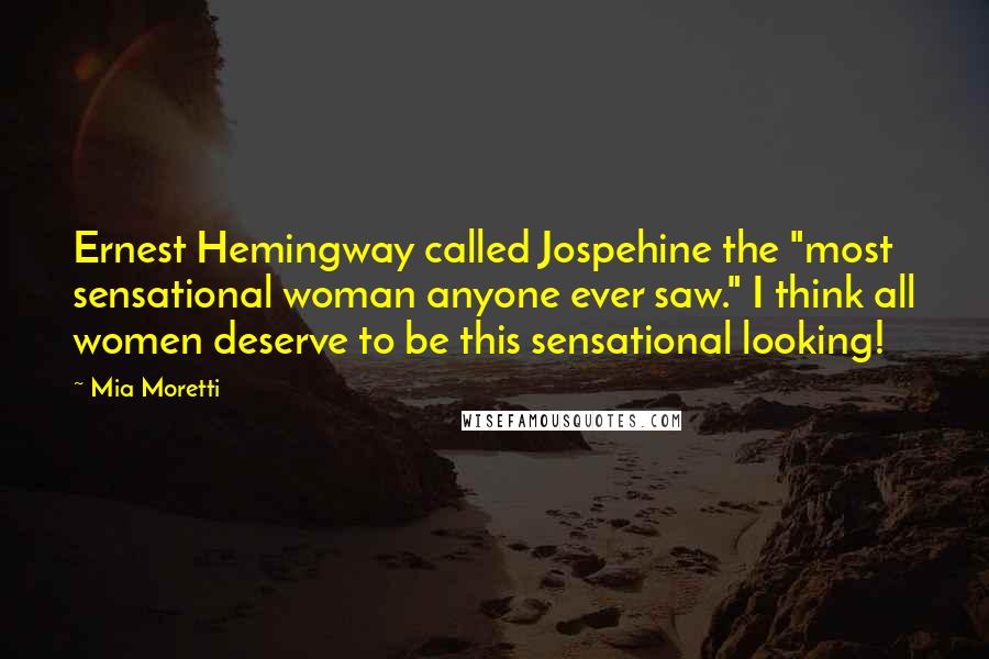 Mia Moretti quotes: Ernest Hemingway called Jospehine the "most sensational woman anyone ever saw." I think all women deserve to be this sensational looking! Mia Moretti quotes: Ernest Hemingway called Jospehine the "most sensational woman anyone ever saw." I think all women deserve to be this sensational looking!