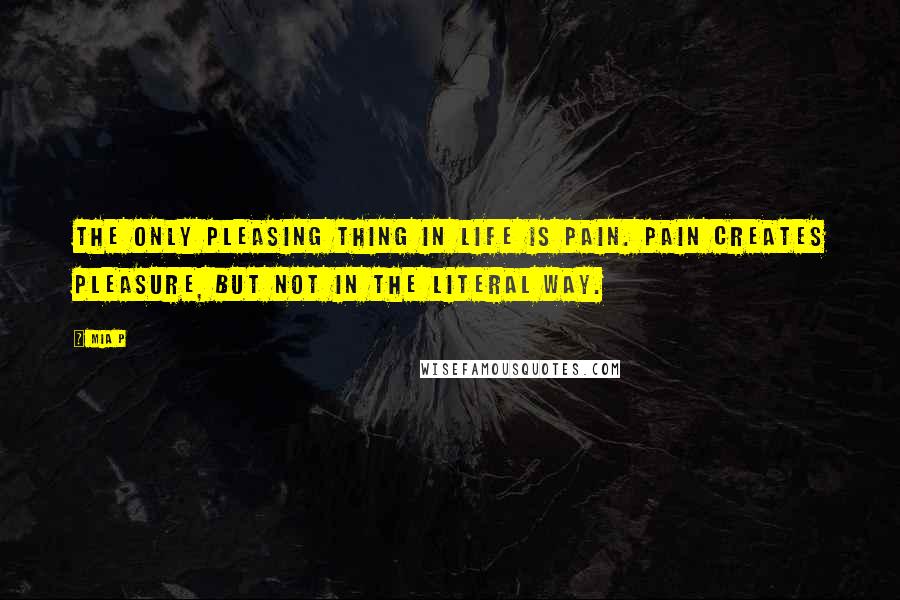 Mia P quotes: The only pleasing thing in life is pain. Pain creates pleasure, but not in the literal way.
