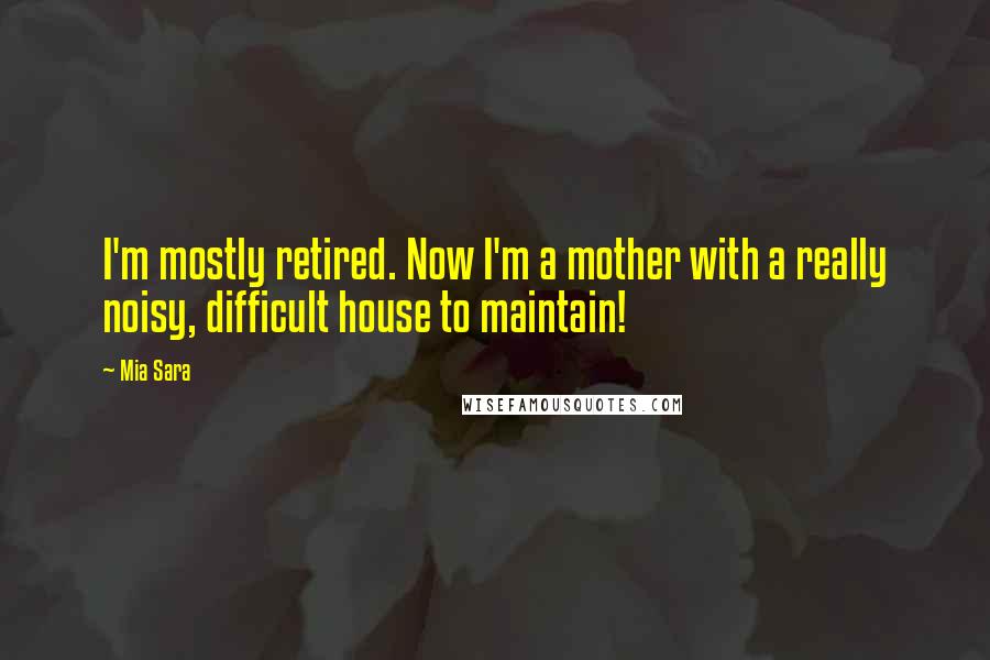 Mia Sara quotes: I'm mostly retired. Now I'm a mother with a really noisy, difficult house to maintain!