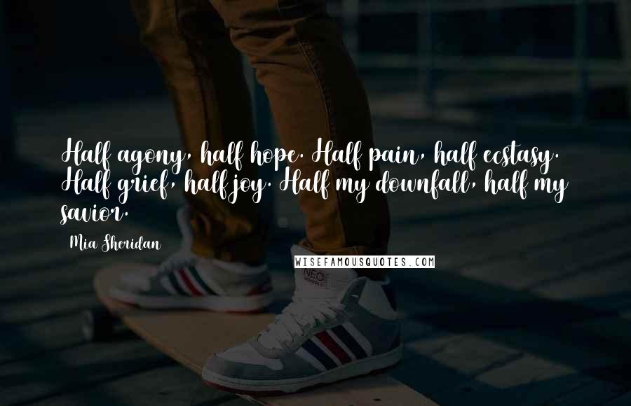 Mia Sheridan quotes: Half agony, half hope. Half pain, half ecstasy. Half grief, half joy. Half my downfall, half my savior.