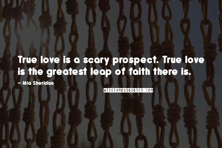Mia Sheridan quotes: True love is a scary prospect. True love is the greatest leap of faith there is.