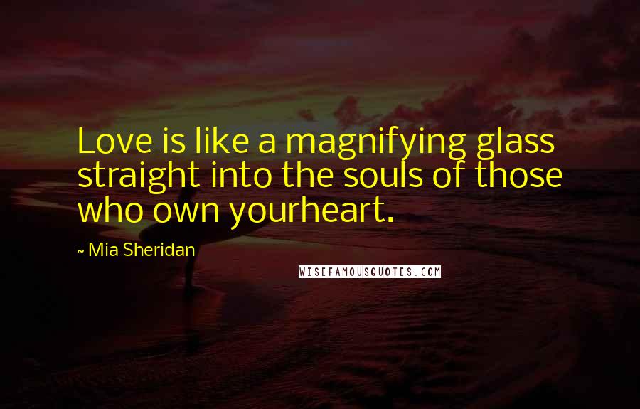 Mia Sheridan quotes: Love is like a magnifying glass straight into the souls of those who own yourheart.
