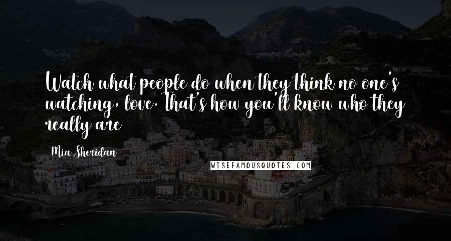 Mia Sheridan quotes: Watch what people do when they think no one's watching, love. That's how you'll know who they really are