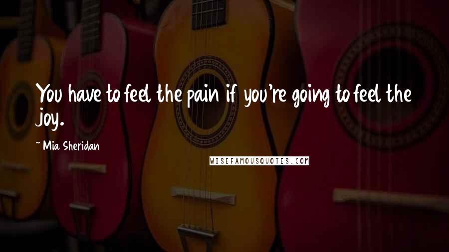 Mia Sheridan quotes: You have to feel the pain if you're going to feel the joy.